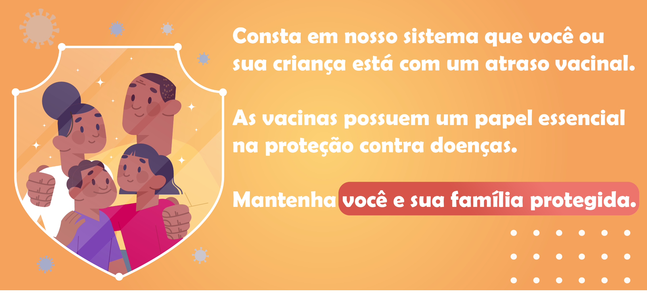 Consta em nosso sistema que você ou sua criança está com um atraso vacinal.  As vacinas possuem um papel essencial na proteção contra doenças.  Mantenha você e sua família protegida.